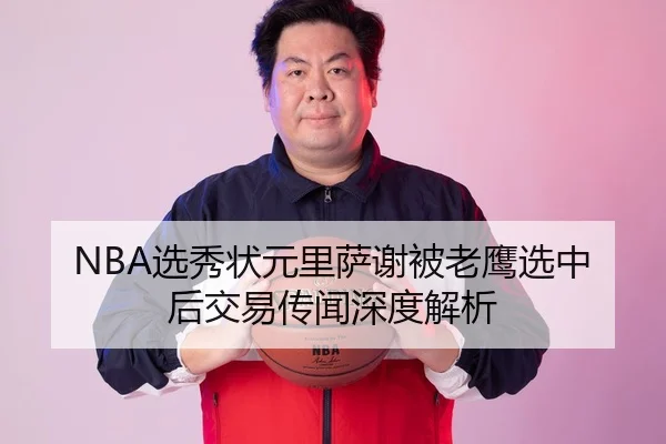 NBA选秀状元里萨谢被老鹰选中后交易传闻深度解析