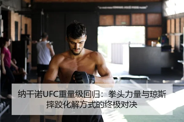 纳干诺UFC重量级回归：拳头力量与琼斯摔跤化解方式的终极对决