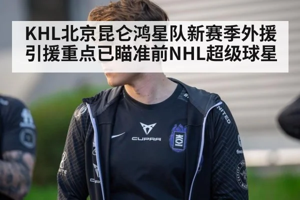 KHL北京昆仑鸿星队新赛季外援引援重点已瞄准前NHL超级球星