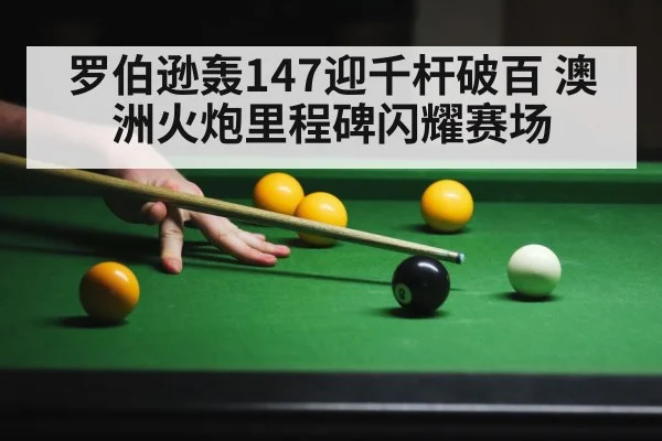 罗伯逊轰147迎千杆破百 澳洲火炮里程碑闪耀赛场