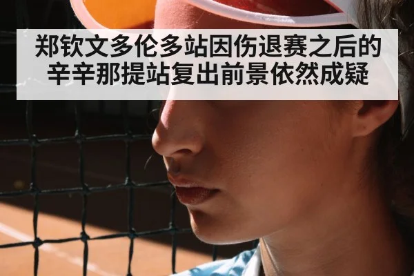 郑钦文多伦多站因伤退赛之后的辛辛那提站复出前景依然成疑