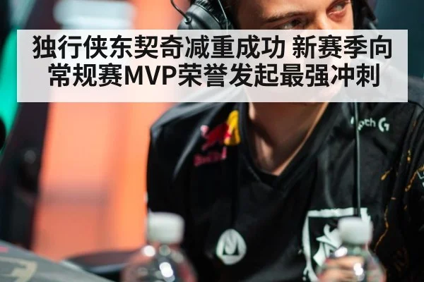 独行侠东契奇减重成功 新赛季向常规赛MVP荣誉发起最强冲刺